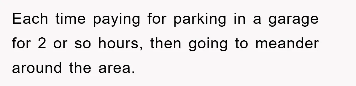 Each time paying for parking in a garage for 2 or so hours, then going to meander around the area.