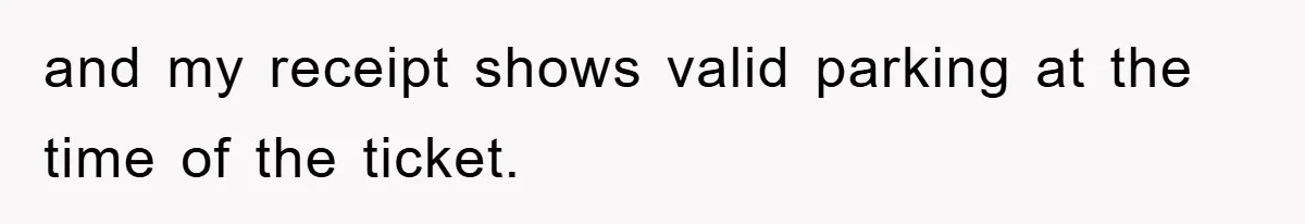 and my receipt shows valid parking at the time of the ticket.