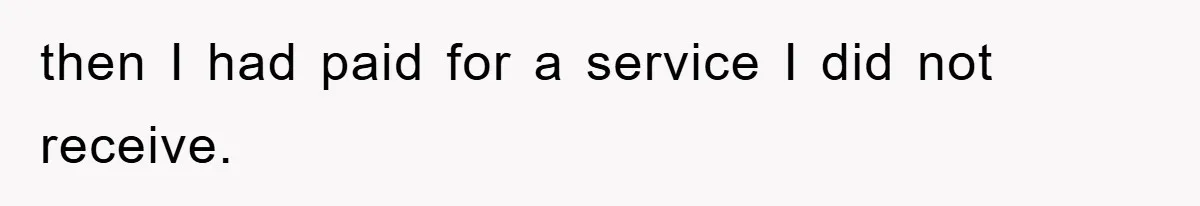 then I had paid for a service I did not receive.