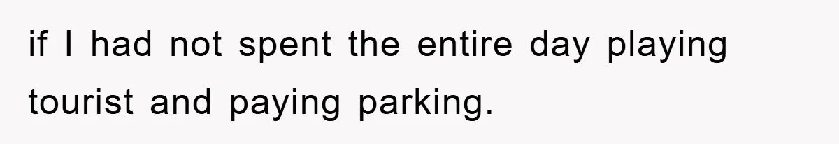 if I had not spent the entire day playing tourist and paying parking.