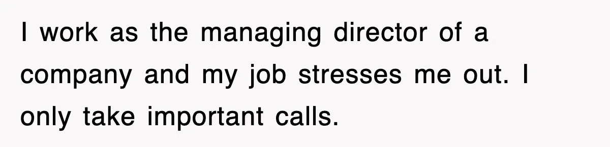 I work as the managing director of a company and my job stresses me out. I only take important calls.