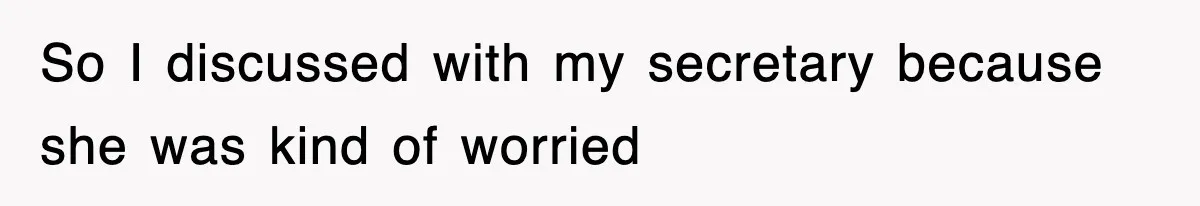 So I discussed with my secretary because she was kind of worried