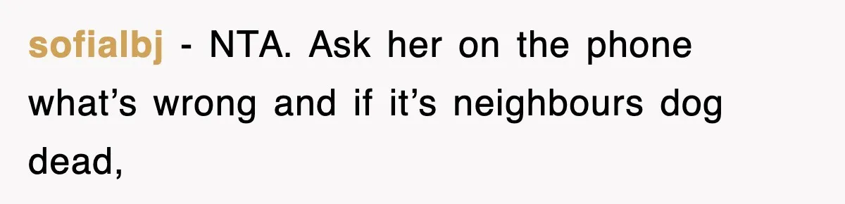 sofialbj − NTA. Ask her on the phone what’s wrong and if it’s neighbours dog dead,