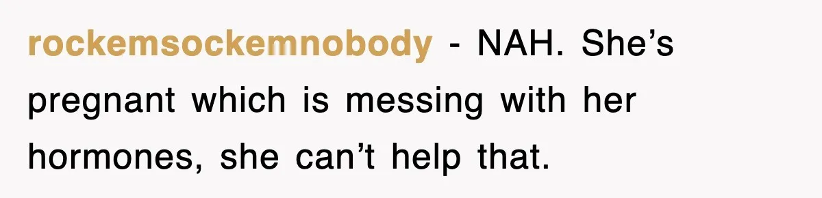 rockemsockemnobody − NAH. She’s pregnant which is messing with her hormones, she can’t help that.