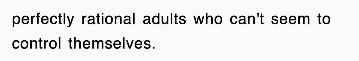 perfectly rational adults who can't seem to control themselves.