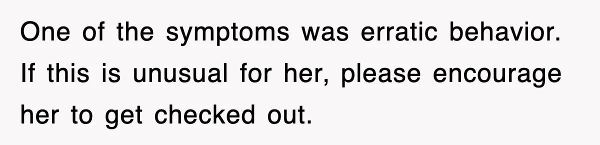 One of the symptoms was erratic behavior. If this is unusual for her, please encourage her to get checked out.