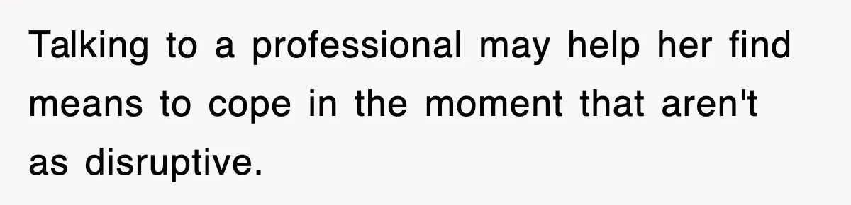 Talking to a professional may help her find means to cope in the moment that aren't as disruptive.
