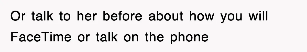 Or talk to her before about how you will FaceTime or talk on the phone