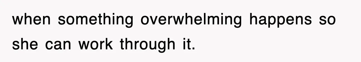 when something overwhelming happens so she can work through it.