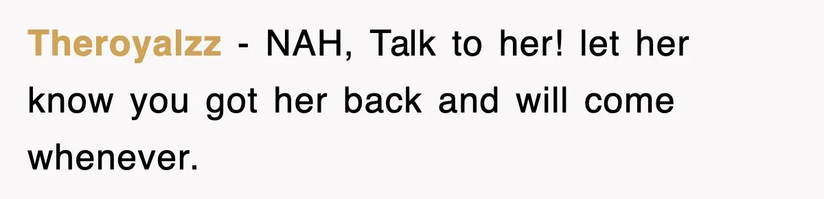 Theroyalzz − NAH, Talk to her! let her know you got her back and will come whenever.