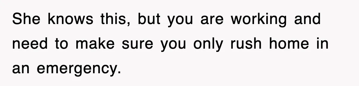 She knows this, but you are working and need to make sure you only rush home in an emergency.