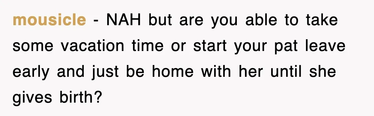 mousicle − NAH but are you able to take some vacation time or start your pat leave early and just be home with her until she gives birth?