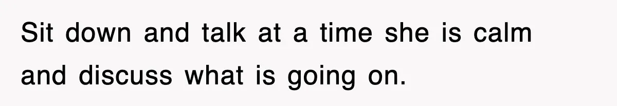 Sit down and talk at a time she is calm and discuss what is going on.