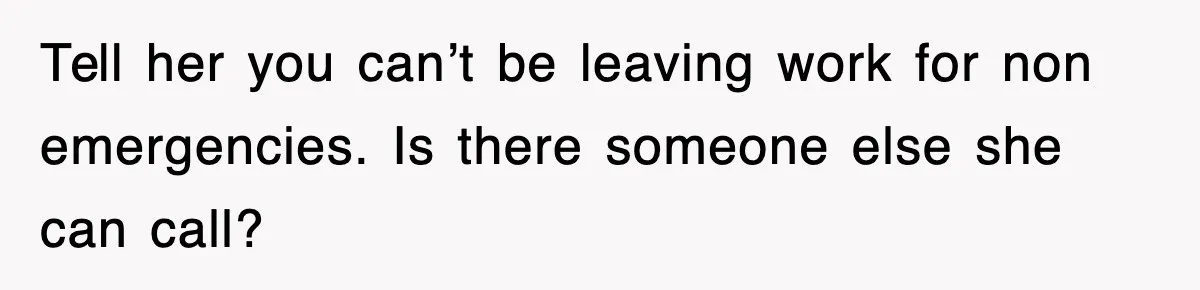 Tell her you can’t be leaving work for non emergencies. Is there someone else she can call?