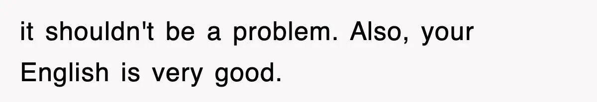 it shouldn't be a problem. Also, your English is very good.