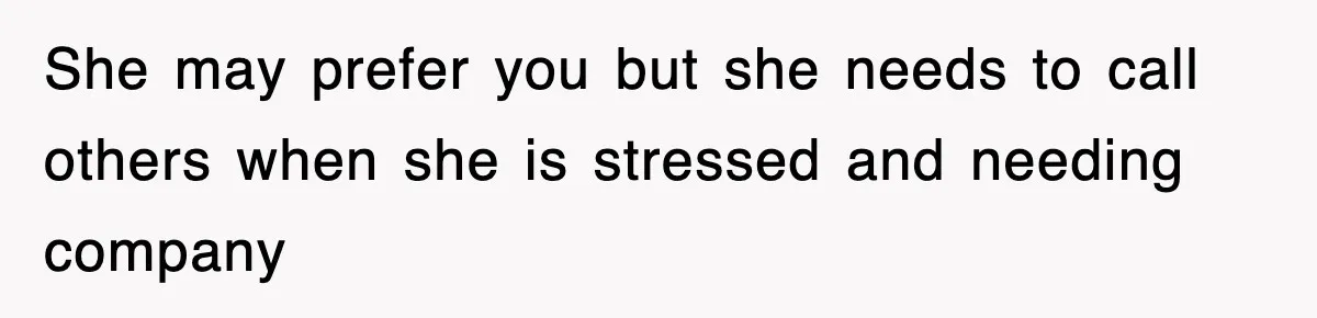 She may prefer you but she needs to call others when she is stressed and needing company