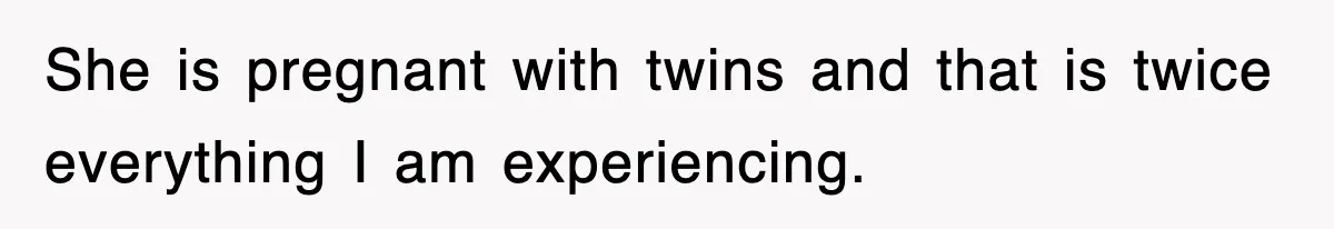 She is pregnant with twins and that is twice everything I am experiencing.