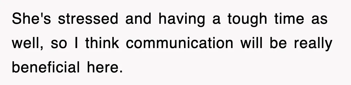 She's stressed and having a tough time as well, so I think communication will be really beneficial here.