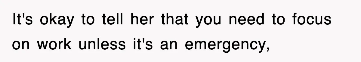 It's okay to tell her that you need to focus on work unless it's an emergency,