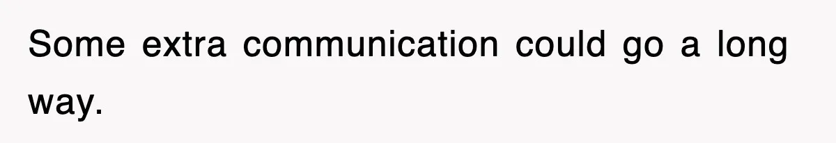 Some extra communication could go a long way.