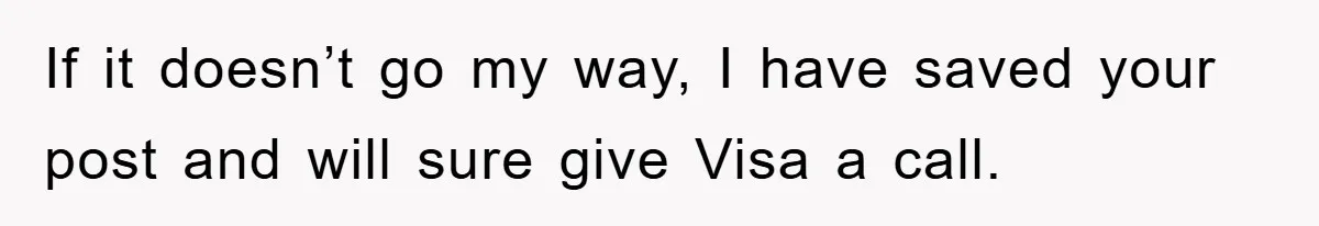 If it doesn’t go my way, I have saved your post and will sure give Visa a call.