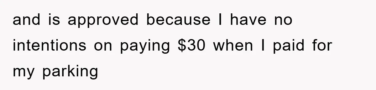 and is approved because I have no intentions on paying $30 when I paid for my parking