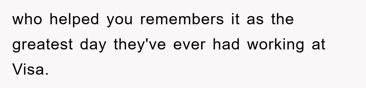 who helped you remembers it as the greatest day they've ever had working at Visa.