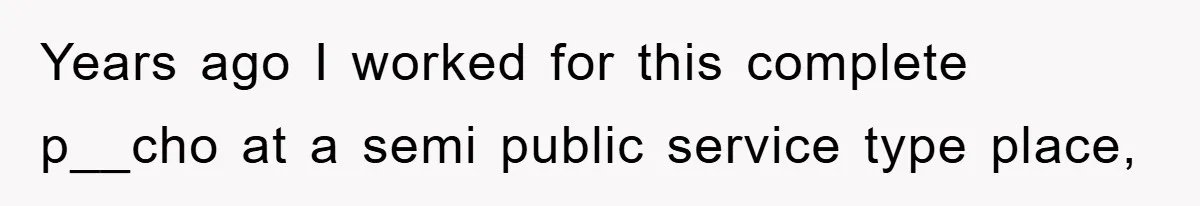 Years ago I worked for this complete p__cho at a semi public service type place,
