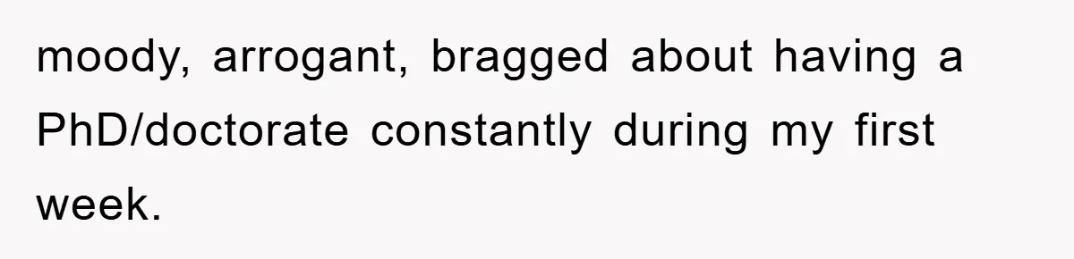 moody, arrogant, bragged about having a PhD/doctorate constantly during my first week.