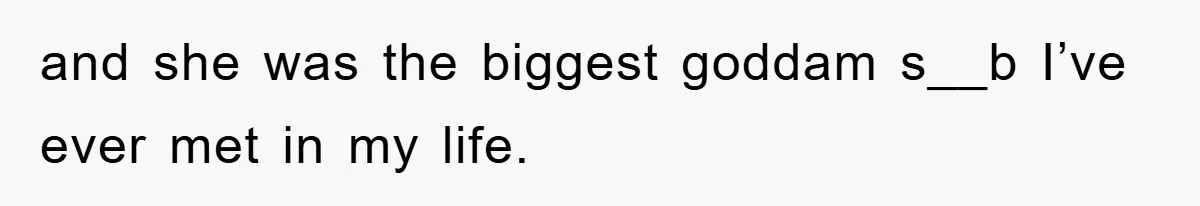 and she was the biggest goddam s__b I’ve ever met in my life.