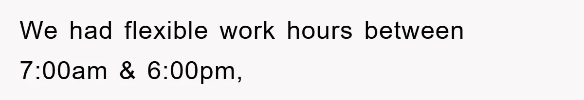 We had flexible work hours between 7:00am & 6:00pm,