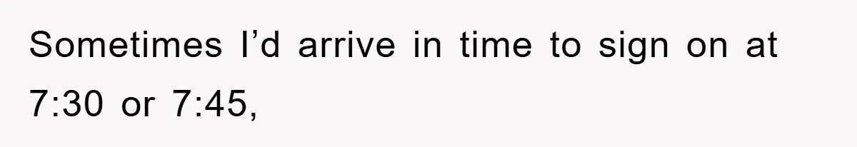 Sometimes I’d arrive in time to sign on at 7:30 or 7:45,