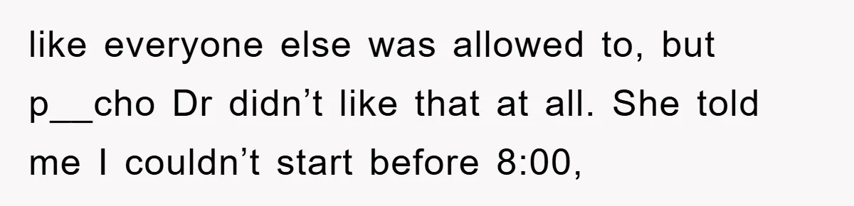 like everyone else was allowed to, but p__cho Dr didn’t like that at all. She told me I couldn’t start before 8:00,