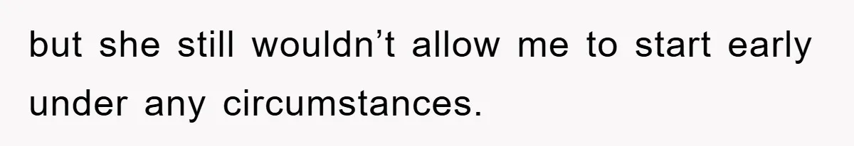 but she still wouldn’t allow me to start early under any circumstances.
