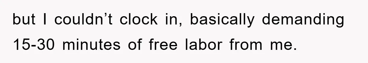 but I couldn’t clock in, basically demanding 15-30 minutes of free labor from me.
