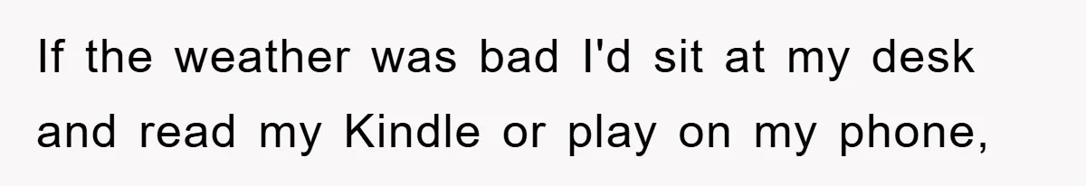 If the weather was bad I'd sit at my desk and read my Kindle or play on my phone,