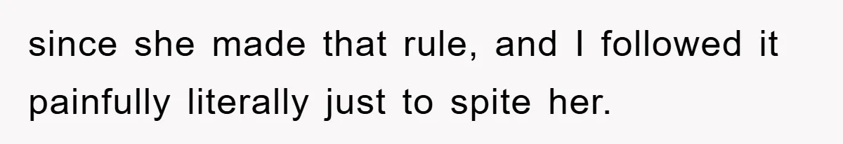 since she made that rule, and I followed it painfully literally just to spite her.