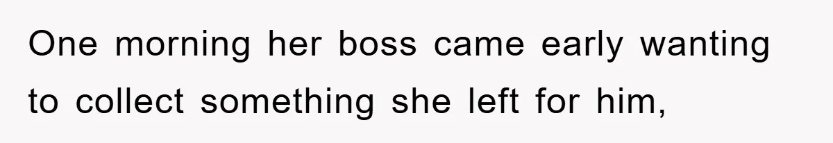 One morning her boss came early wanting to collect something she left for him,