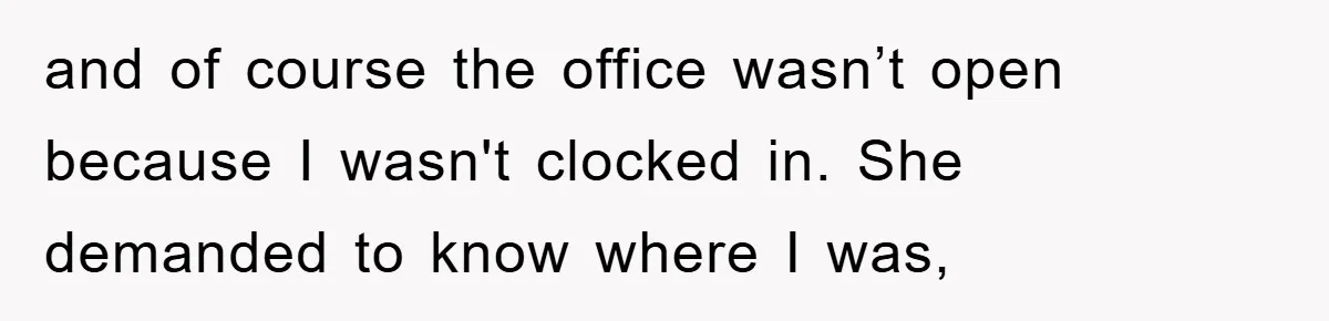 and of course the office wasn’t open because I wasn't clocked in. She demanded to know where I was,