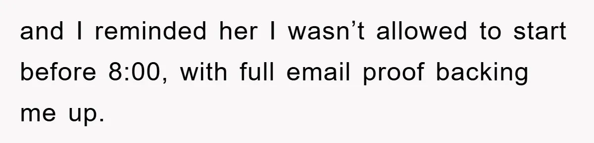 and I reminded her I wasn’t allowed to start before 8:00, with full email proof backing me up.