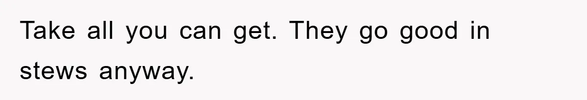Take all you can get. They go good in stews anyway.
