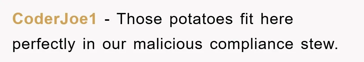 CoderJoe1 − Those potatoes fit here perfectly in our malicious compliance stew.