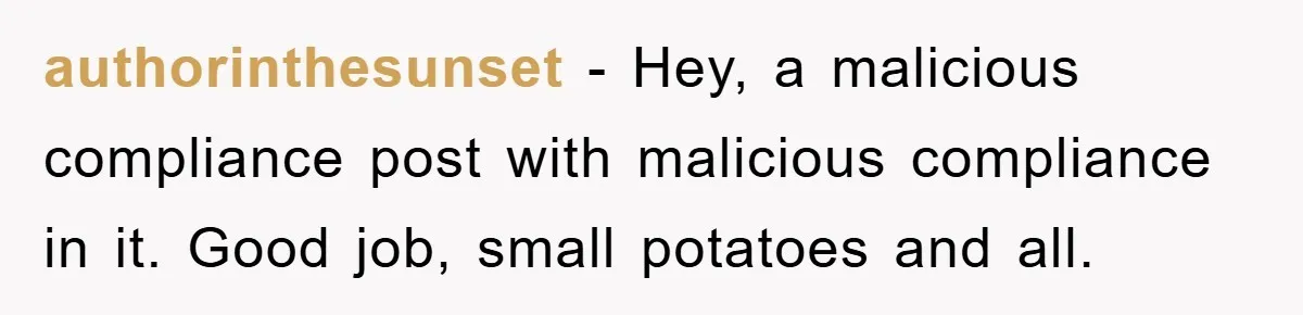 authorinthesunset − Hey, a malicious compliance post with malicious compliance in it. Good job, small potatoes and all.