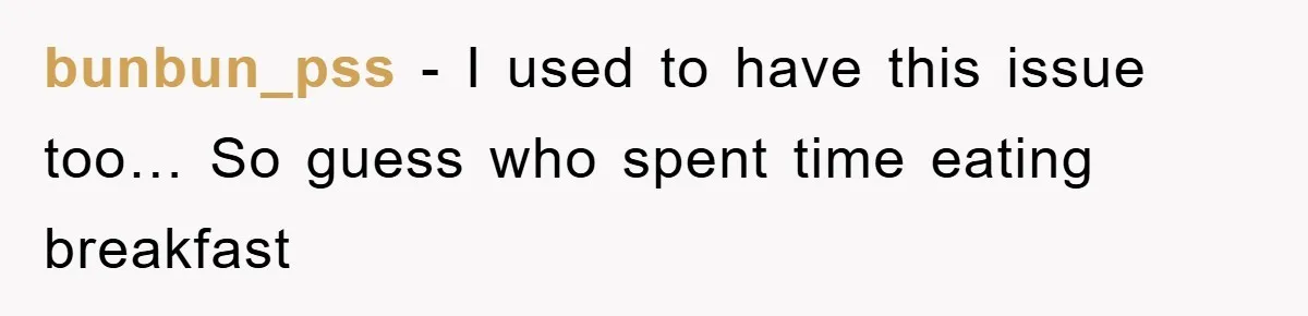 bunbun_pss − I used to have this issue too… So guess who spent time eating breakfast