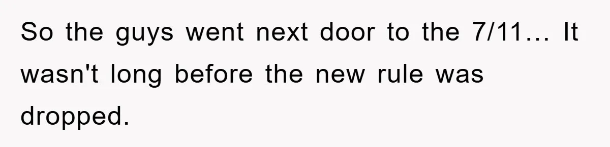 So the guys went next door to the 7/11… It wasn't long before the new rule was dropped.