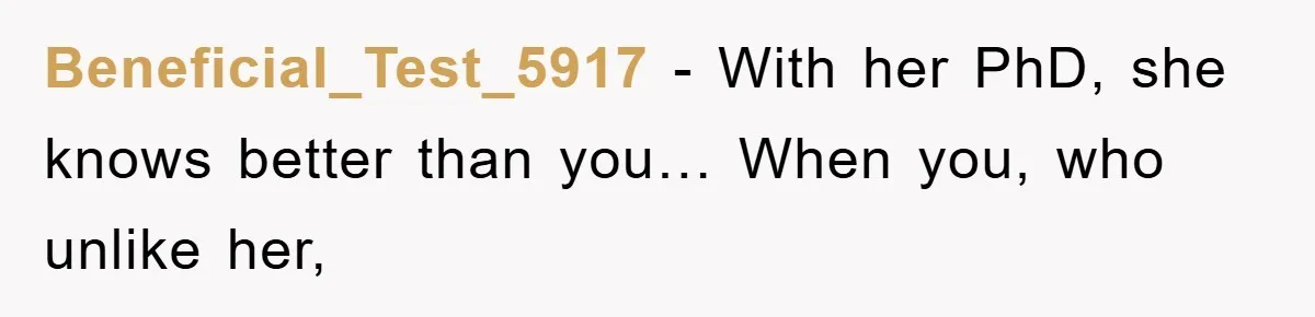 Beneficial_Test_5917 − With her PhD, she knows better than you… When you, who unlike her,