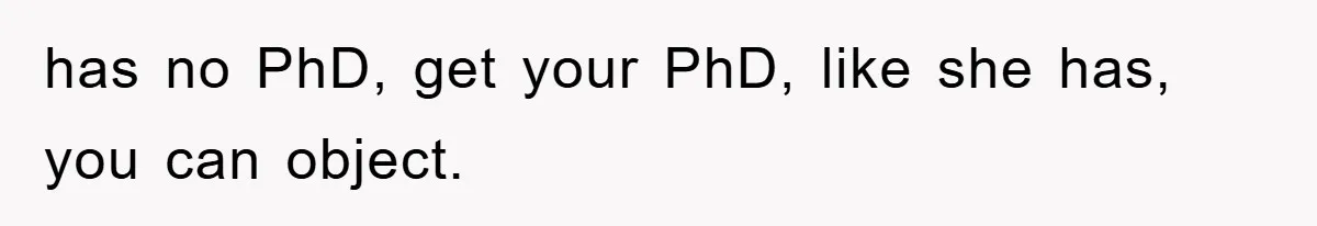has no PhD, get your PhD, like she has, you can object.
