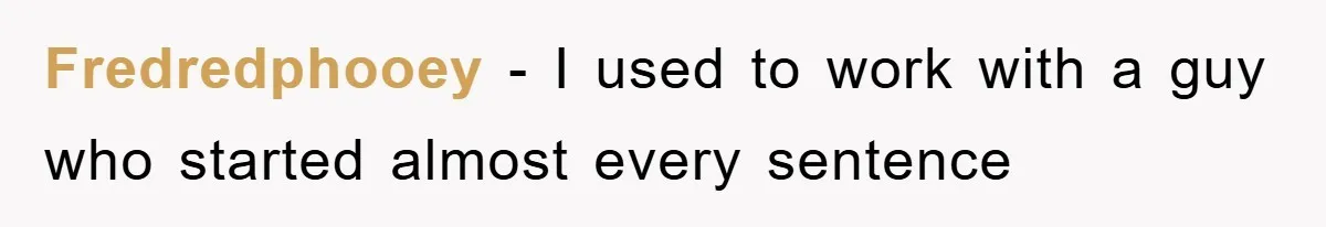 Fredredphooey − I used to work with a guy who started almost every sentence