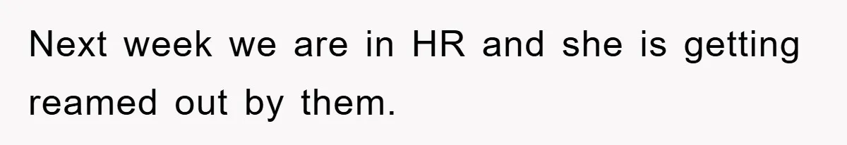 Next week we are in HR and she is getting reamed out by them.
