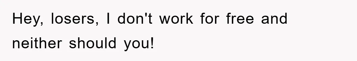 Hey, losers, I don't work for free and neither should you!